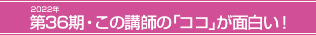 2022年第36期・この講師の「ココ」が面白い!